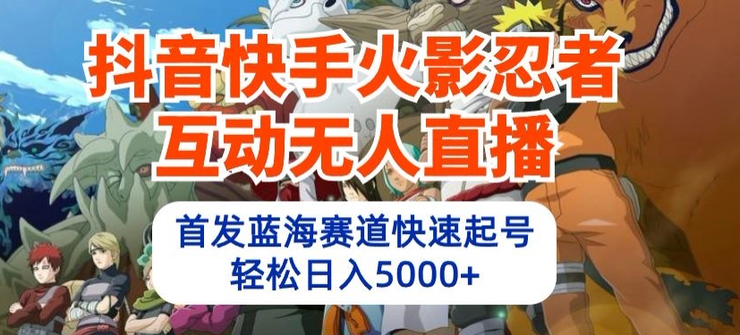抖音快手火影忍者互动无人直播，首发蓝海赛道快速起号，轻松日入5000+，大佬商机网