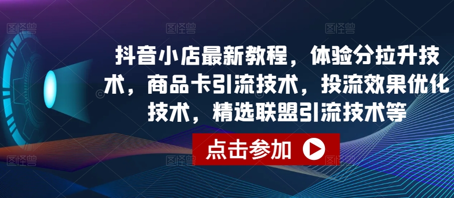 抖音小店最新教程，体验分拉升技术，商品卡引流技术，投流效果优化技术，精选联盟引流技术等，大佬商机网