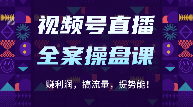视频号直播全案操盘课：赚利润，搞流量，提势能！（16节课），大佬商机网