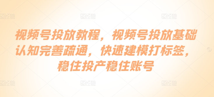 视频号投放教程，​视频号投放基础认知完善疏通，快速建模打标签，稳住投产稳住账号，大佬商机网