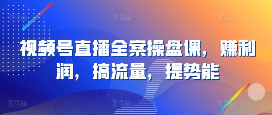 视频号直播全案操盘课，赚利润，搞流量，提势能，大佬商机网