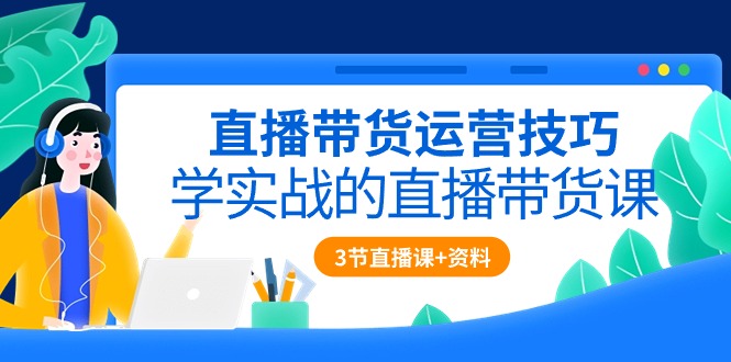 （10229期）直播带货运营技巧，学实战的直播带货课（3节直播课+配套资料），大佬商机网