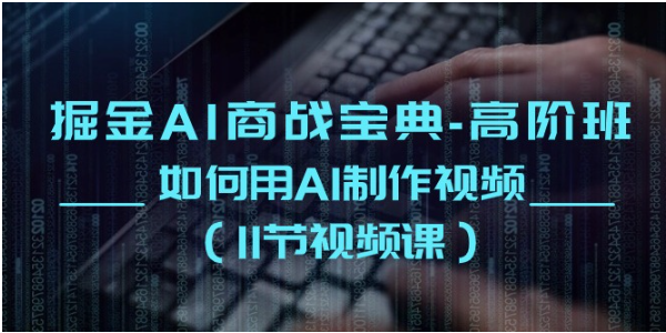 掘金AI商战宝典高阶班：如何用AI制作视频（11节视频课），大佬商机网