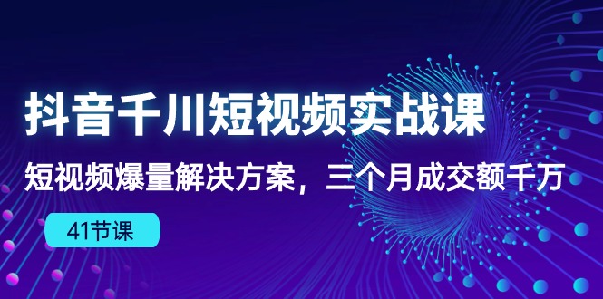 （10246期）抖音千川短视频实战课：短视频爆量解决方案，三个月成交额千万（41节课），大佬商机网
