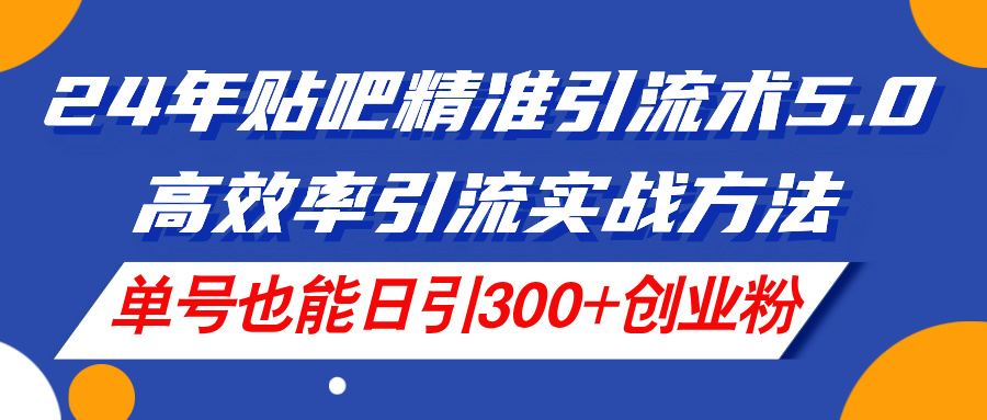 （11520期）24年贴吧精准引流术5.0，高效率引流实战方法，单号也能日引300+创业粉，大佬商机网