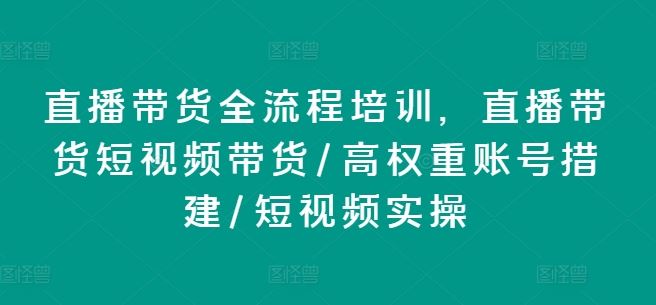 直播带货全流程培训，直播带货短视频带货/高权重账号措建/短视频实操，大佬商机网