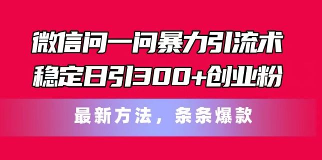 微信问一问暴力引流术，稳定日引300+创业粉，最新方法，条条爆款【揭秘】，大佬商机网