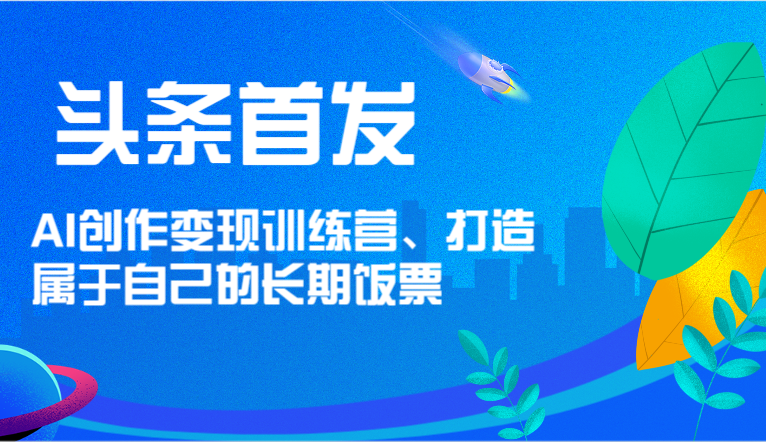 头条首发 AI创作变现训练营，打造属于自己的长期饭票，大佬商机网