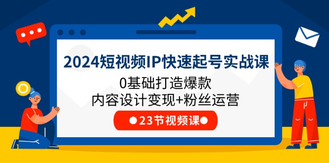 2024短视频IP快速起号实战课，0基础打造爆款内容设计变现+粉丝运营(23节)，大佬商机网
