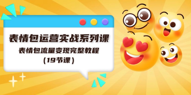 表情包运营实战系列课，表情包流量变现完整教程（19节课），大佬商机网