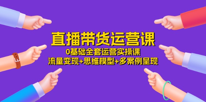 直播带货运营课，0基础全套运营实操 流量变现+思维模型+多案例呈现（34节），大佬商机网