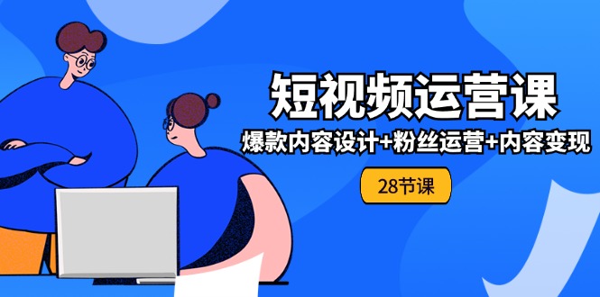 0基础学习短视频运营全套实战课，爆款内容设计+粉丝运营+内容变现(28节)，大佬商机网