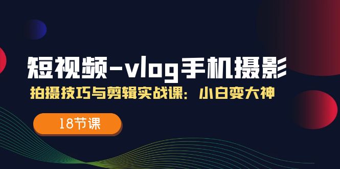 短视频vlog手机摄影拍摄技巧与剪辑实战课，小白变大神（18节课），大佬商机网