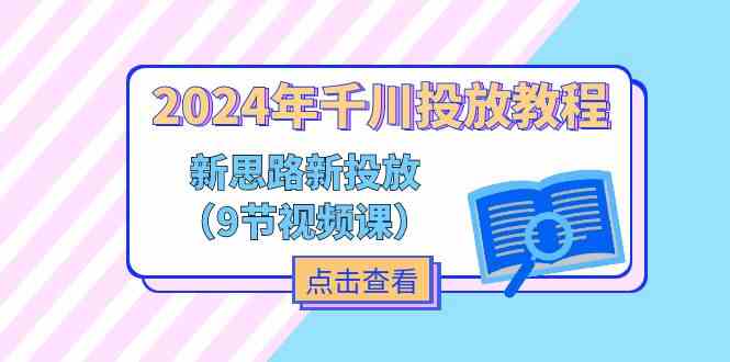 2024年千川投放教程，新思路+新投放（9节视频课），大佬商机网