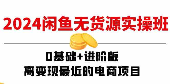 2024闲鱼无货源实操班：0基础+进阶版，离变现最近的电商项目（15节），大佬商机网