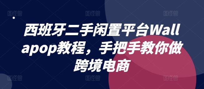 西班牙二手闲置平台Wallapop教程，手把手教你做跨境电商，大佬商机网
