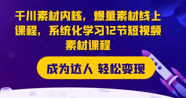 千川素材内核，爆量素材线上课程，系统化学习12节短视频素材课程，大佬商机网