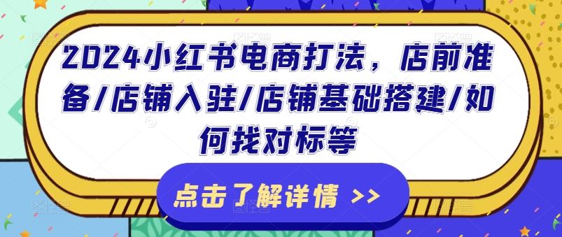 2024小红书电商打法，店前准备/店铺入驻/店铺基础搭建/如何找对标等，大佬商机网