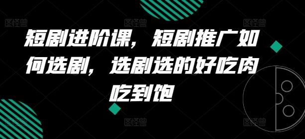 短剧进阶课，短剧推广如何选剧，选剧选的好吃肉吃到饱，大佬商机网