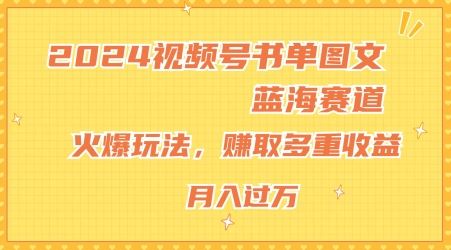 2024视频号书单图文蓝海赛道，火爆玩法，赚取多重收益，小白轻松上手，月入上万【揭秘】，大佬商机网