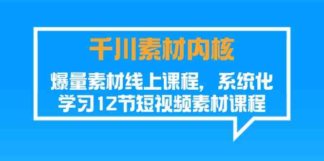 千川素材内核，爆量素材线上课程，系统化学习短视频素材（12节），大佬商机网