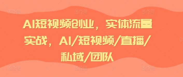 AI短视频创业，实体流量实战，AI/短视频/直播/私域/团队，大佬商机网
