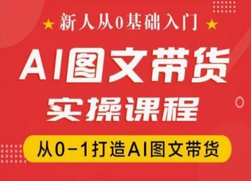 新人从0基础入门，抖音AI图文带货实操课程，从0-1打造AI图文带货，大佬商机网