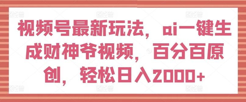 视频号最新玩法，ai一键生成财神爷视频，百分百原创，轻松日入2000+【揭秘】，大佬商机网
