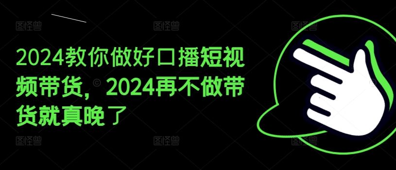 2024教你做好口播短视频带货，2024再不做带货就真晚了，大佬商机网