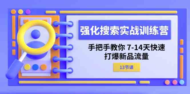 强化搜索实战训练营，手把手教你7-14天快速打爆新品流量（13节课），大佬商机网