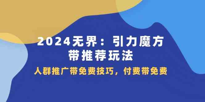 2024无界引力魔方带推荐玩法，人群推广带免费技巧，付费带免费，大佬商机网