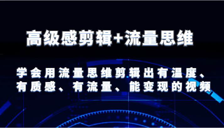 高级感剪辑+流量思维 学会用流量思维剪辑出有温度、有质感、有流量、能变现的视频，大佬商机网