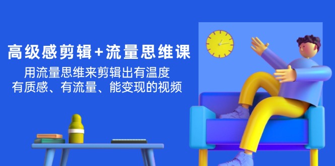 （11589期）高级感 剪辑+流量思维：用流量思维剪辑出有温度/有质感/有流量/能变现视频，大佬商机网