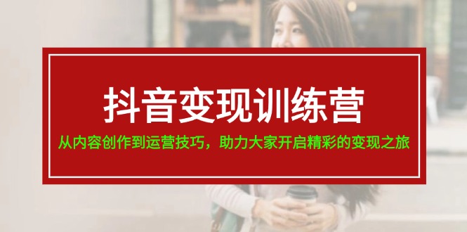 （11593期）抖音变现训练营，从内容创作到运营技巧，助力大家开启精彩的变现之旅，大佬商机网