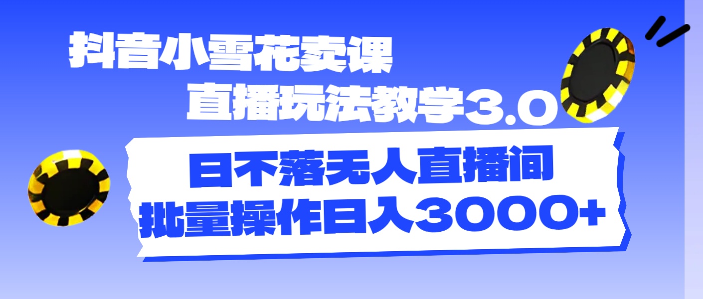（11595期）抖音小雪花卖课直播玩法教学3.0，日不落无人直播间，批量操作日入3000+，大佬商机网