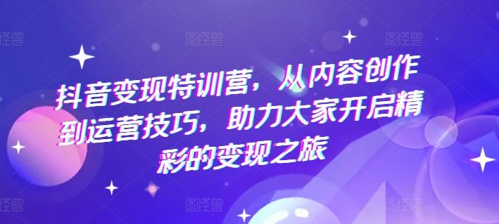 抖音变现特训营，从内容创作到运营技巧，助力大家开启精彩的变现之旅，大佬商机网