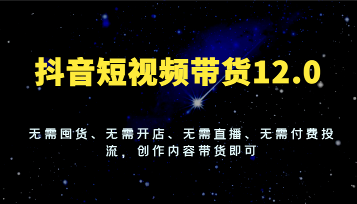 抖音短视频带货12.0，无需囤货、无需开店、无需直播、无需付费投流，创作内容带货即可，大佬商机网