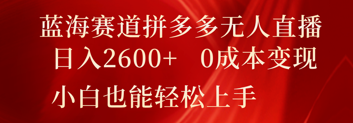 蓝海赛道拼多多无人直播，日入2600+，0成本变现，小白也能轻松上手，大佬商机网