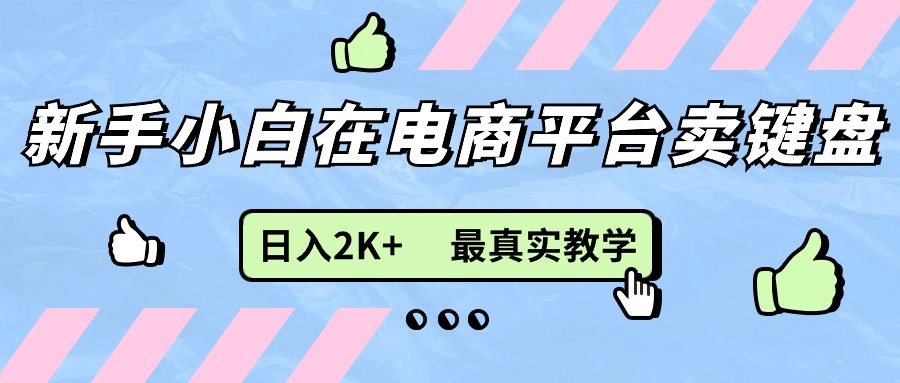 （11610期）新手小白在电商平台卖键盘，日入2K+最真实教学，大佬商机网