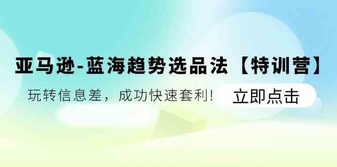 亚马逊蓝海趋势选品法【特训营】：玩转信息差，成功快速套利，大佬商机网