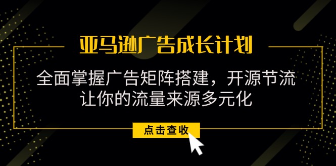 （11619期）亚马逊-广告成长计划，掌握广告矩阵搭建/开源节流/流量来源多元化，大佬商机网