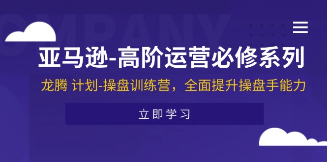 （11625期）亚马逊-高阶运营必修系列，龙腾 计划-操盘训练营，全面提升操盘手能力，大佬商机网