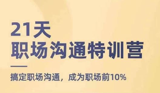 21天职场沟通特训营，搞定职场沟通，成为职场前10%，大佬商机网
