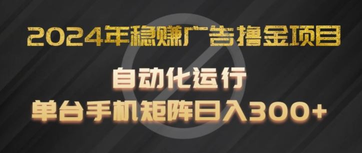 2024年稳赚广告撸金项目，全程自动化运行，单台手机就可以矩阵操作，日入300+【揭秘】，大佬商机网