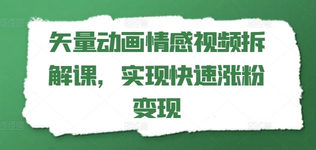 矢量动画情感视频拆解课，实现快速涨粉变现，大佬商机网