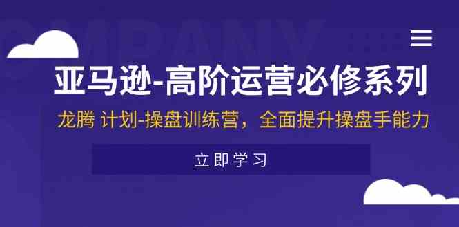 亚马逊高阶运营必修系列，龙腾计划-操盘训练营，全面提升操盘手能力，大佬商机网