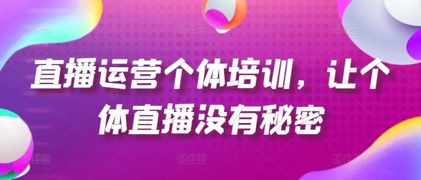 直播运营个体培训，让个体直播没有秘密，起号、货源、单品打爆、投流等玩法，大佬商机网