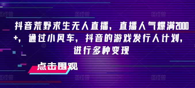 抖音荒野求生无人直播，直播人气爆满2000+，通过小风车，抖音的游戏发行人计划，进行多种变现【揭秘】，大佬商机网