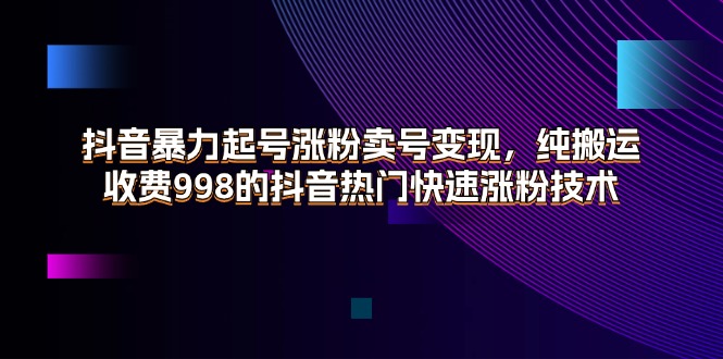 （11656期）抖音暴力起号涨粉卖号变现，纯搬运，收费998的抖音热门快速涨粉技术，大佬商机网