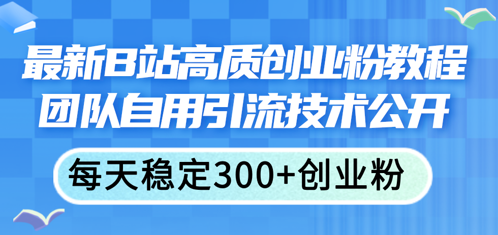 （11661期）最新B站高质创业粉教程，团队自用引流技术公开，每天稳定300+创业粉，大佬商机网